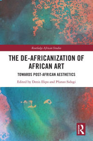 Title: The De-Africanization of African Art: Towards Post-African Aesthetics, Author: Denis Ekpo