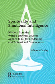 Title: Spirituality and Emotional Intelligence: Wisdom from the World's Spiritual Sources Applied to EQ for Leadership and Professional Development, Author: Gilmore Crosby