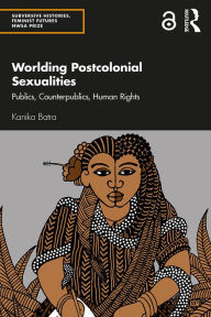 Title: Worlding Postcolonial Sexualities: Publics, Counterpublics, Human Rights, Author: Kanika Batra