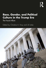 Title: Race, Gender, and Political Culture in the Trump Era: The Fascist Allure, Author: Christine A. Kray