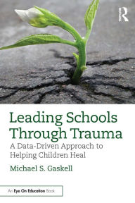 Title: Leading Schools Through Trauma: A Data-Driven Approach to Helping Children Heal, Author: Michael S. Gaskell