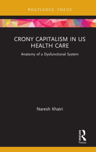 Title: Crony Capitalism in US Health Care: Anatomy of a Dysfunctional System, Author: Naresh Khatri