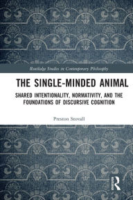 Title: The Single-Minded Animal: Shared Intentionality, Normativity, and the Foundations of Discursive Cognition, Author: Preston Stovall