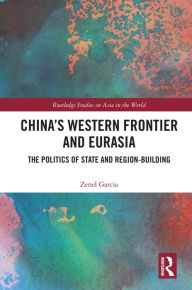 Title: China's Western Frontier and Eurasia: The Politics of State and Region-Building, Author: Zenel Garcia