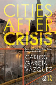 Title: Cities After Crisis: Reinventing Neighborhood Design from the Ground-Up, Author: Carlos Garcia Vazquez