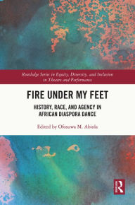 Title: Fire Under My Feet: History, Race, and Agency in African Diaspora Dance, Author: Ofosuwa M. Abiola