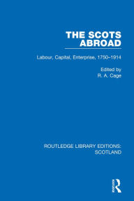 Title: The Scots Abroad: Labour, Capital, Enterprise, 1750-1914, Author: R. A. Cage