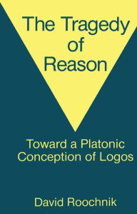 Title: The Tragedy of Reason: Toward a Platonic Conception of Logos, Author: David Roochnik