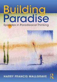 Title: Building Paradise: Episodes in Paradisiacal Thinking, Author: Harry Francis Mallgrave