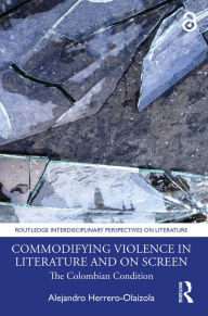 Title: Commodifying Violence in Literature and on Screen: The Colombian Condition, Author: Alejandro Herrero-Olaizola