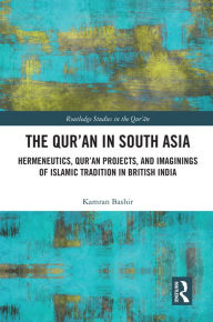 Title: The Qur'an in South Asia: Hermeneutics, Qur'an Projects, and Imaginings of Islamic Tradition in British India, Author: Kamran Bashir