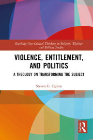 Title: Violence, Entitlement, and Politics: A Theology on Transforming the Subject, Author: Steven G. Ogden