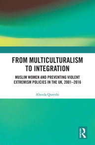 Title: From Multiculturalism to Integration: Muslim Women and Preventing Violent Extremism Policies in the UK, 2001-2016, Author: Abeeda Qureshi