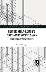 Title: Heitor Villa-Lobos's Bachianas Brasileiras: Intertextuality and Stylization, Author: Norton Dudeque