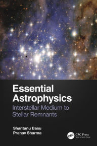 Title: Essential Astrophysics: Interstellar Medium to Stellar Remnants, Author: Shantanu Basu