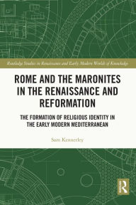 Title: Rome and the Maronites in the Renaissance and Reformation: The Formation of Religious Identity in the Early Modern Mediterranean, Author: Sam Kennerley