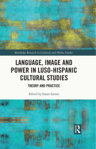 Title: Language, Image and Power in Luso-Hispanic Cultural Studies: Theory and Practice, Author: Susan Larson