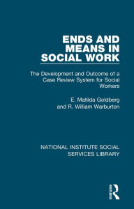 Title: Ends and Means in Social Work: The Development and Outcome of a Case Review System for Social Workers, Author: E. Matilda Goldberg