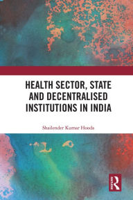 Title: Health Sector, State and Decentralised Institutions in India, Author: Shailender Kumar Hooda