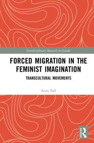 Title: Forced Migration in the Feminist Imagination: Transcultural Movements, Author: Anna Ball