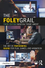 The Foley Grail: The Art of Performing Sound for Film, Games, and Animation