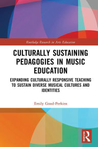 Title: Culturally Sustaining Pedagogies in Music Education: Expanding Culturally Responsive Teaching to Sustain Diverse Musical Cultures and Identities, Author: Emily Good-Perkins