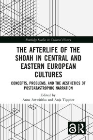 Title: The Afterlife of the Shoah in Central and Eastern European Cultures: Concepts, Problems, and the Aesthetics of Postcatastrophic Narration, Author: Anna Artwinska