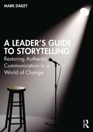 Title: A Leader's Guide to Storytelling: Restoring Authentic Communication in a World of Change, Author: Mark  Dailey