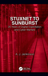 Title: Stuxnet to Sunburst: 20 Years of Digital Exploitation and Cyber Warfare, Author: Andrew Jenkinson