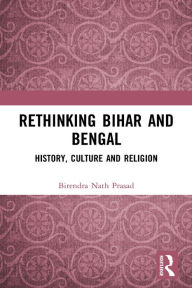 Title: Rethinking Bihar and Bengal: History, Culture and Religion, Author: Birendra Nath Prasad