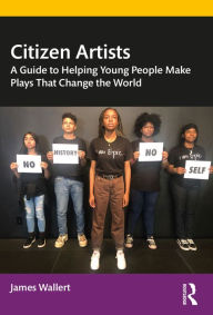 Title: Citizen Artists: A Guide to Helping Young People Make Plays That Change the World, Author: James Wallert