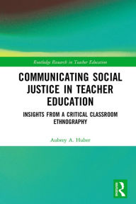 Title: Communicating Social Justice in Teacher Education: Insights from a Critical Classroom Ethnography, Author: Aubrey Huber