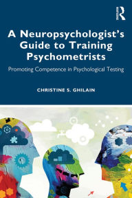 Title: A Neuropsychologist's Guide to Training Psychometrists: Promoting Competence in Psychological Testing, Author: Christine S. Ghilain