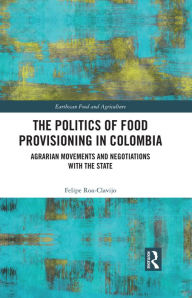 Title: The Politics of Food Provisioning in Colombia: Agrarian Movements and Negotiations with the State, Author: Felipe Roa-Clavijo