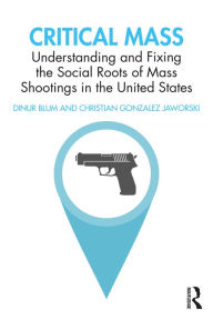 Title: Critical Mass: Understanding and Fixing the Social Roots of Mass Shootings in the United States, Author: Dinur Blum