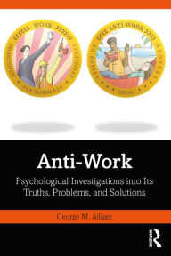Title: Anti-Work: Psychological Investigations into Its Truths, Problems, and Solutions, Author: George M. Alliger