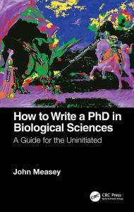 Title: How to Write a PhD in Biological Sciences: A Guide for the Uninitiated, Author: John Measey