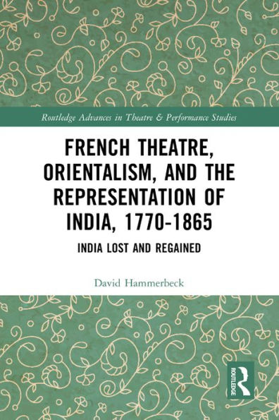 French Theatre, Orientalism, and the Representation of India, 1770-1865: India Lost and Regained