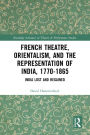 French Theatre, Orientalism, and the Representation of India, 1770-1865: India Lost and Regained