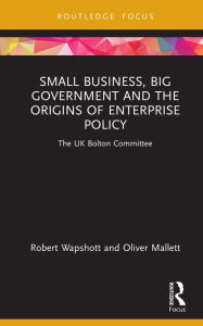 Title: Small Business, Big Government and the Origins of Enterprise Policy: The UK Bolton Committee, Author: Robert Wapshott