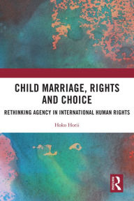Title: Child Marriage, Rights and Choice: Rethinking Agency in International Human Rights, Author: Hoko Horii