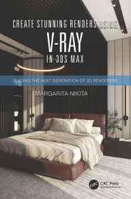 Title: Create Stunning Renders Using V-Ray in 3ds Max: Guiding the Next Generation of 3D Renderers, Author: Margarita Nikita