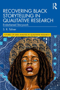 Title: Recovering Black Storytelling in Qualitative Research: Endarkened Storywork, Author: S.R. Toliver