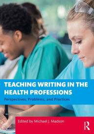 Title: Teaching Writing in the Health Professions: Perspectives, Problems, and Practices, Author: Michael J. Madson