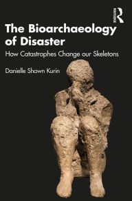 Title: The Bioarchaeology of Disaster: How Catastrophes Change our Skeletons, Author: Danielle Shawn Kurin