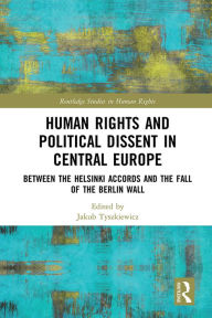 Title: Human Rights and Political Dissent in Central Europe: Between the Helsinki Accords and the Fall of the Berlin Wall, Author: Jakub Tyszkiewicz