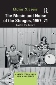 Title: The Music and Noise of the Stooges, 1967-71: Lost in the Future, Author: Michael S. Begnal