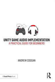 Title: Unity Game Audio Implementation: A Practical Guide for Beginners, Author: Andrew Coggan