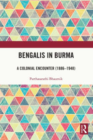 Title: Bengalis in Burma: A Colonial Encounter (1886-1948), Author: Parthasarathi Bhaumik