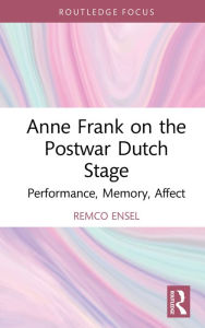 Title: Anne Frank on the Postwar Dutch Stage: Performance, Memory, Affect, Author: Remco Ensel